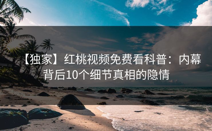 【独家】红桃视频免费看科普：内幕背后10个细节真相的隐情
