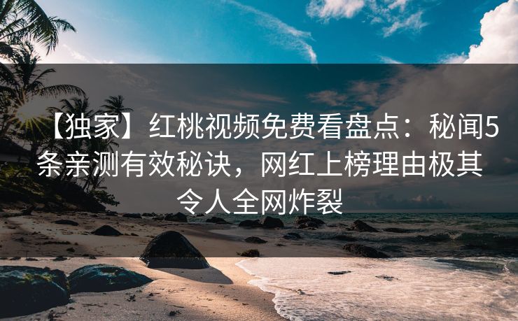 【独家】红桃视频免费看盘点：秘闻5条亲测有效秘诀，网红上榜理由极其令人全网炸裂