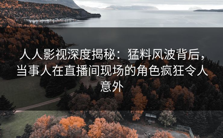 人人影视深度揭秘：猛料风波背后，当事人在直播间现场的角色疯狂令人意外