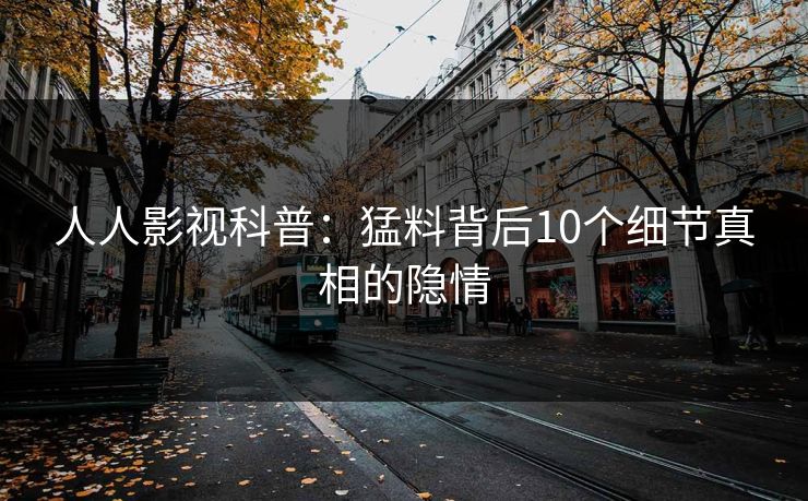 人人影视科普：猛料背后10个细节真相的隐情