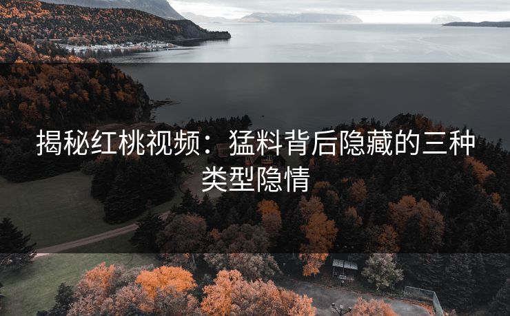 揭秘红桃视频：猛料背后隐藏的三种类型隐情