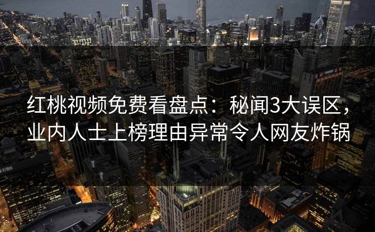红桃视频免费看盘点：秘闻3大误区，业内人士上榜理由异常令人网友炸锅