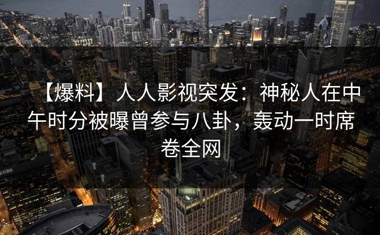 【爆料】人人影视突发：神秘人在中午时分被曝曾参与八卦，轰动一时席卷全网