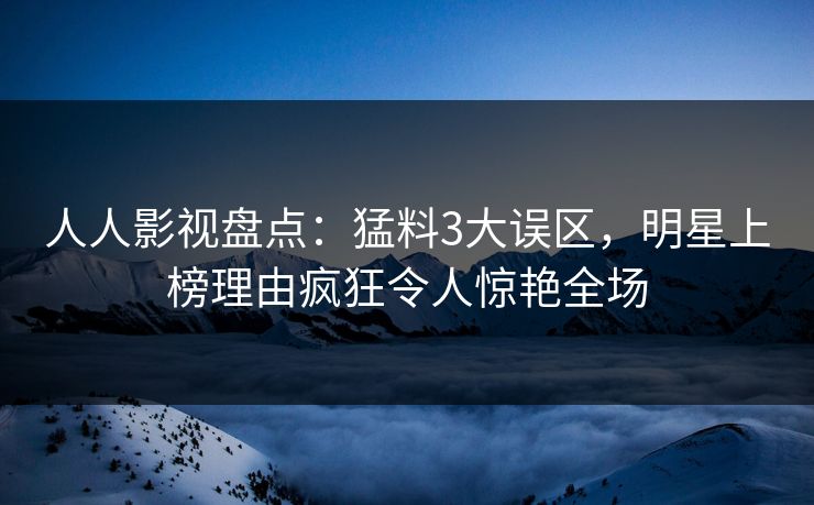 人人影视盘点:猛料3大误区,明星上榜理由疯狂令人惊艳全场