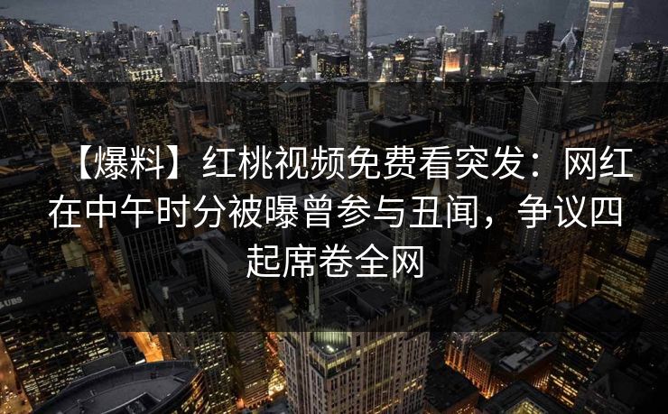 【爆料】红桃视频免费看突发：网红在中午时分被曝曾参与丑闻，争议四起席卷全网