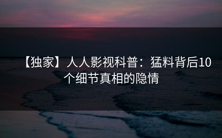 【独家】人人影视科普:猛料背后10个细节真相的隐情