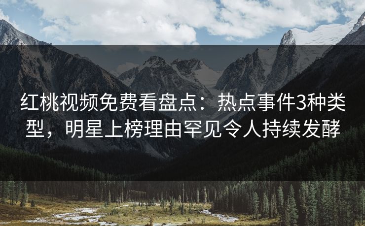 红桃视频免费看盘点：热点事件3种类型，明星上榜理由罕见令人持续发酵