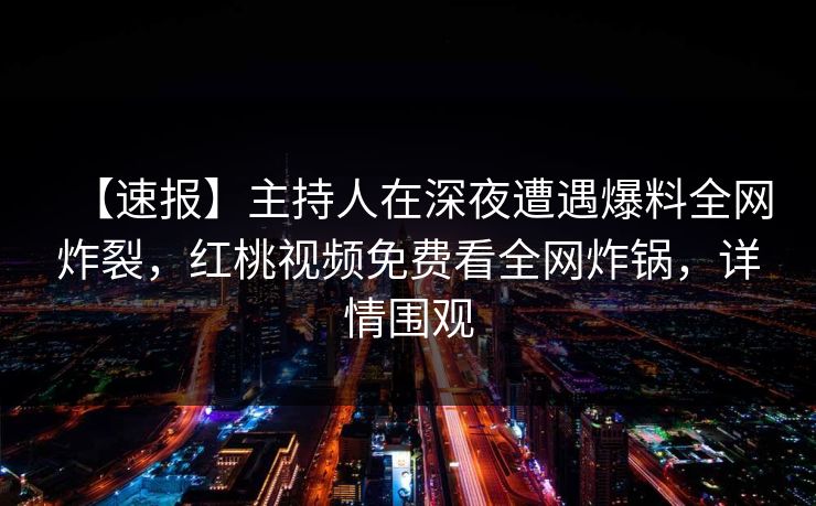 【速报】主持人在深夜遭遇爆料全网炸裂,红桃视频免费看全网炸锅,详情围观