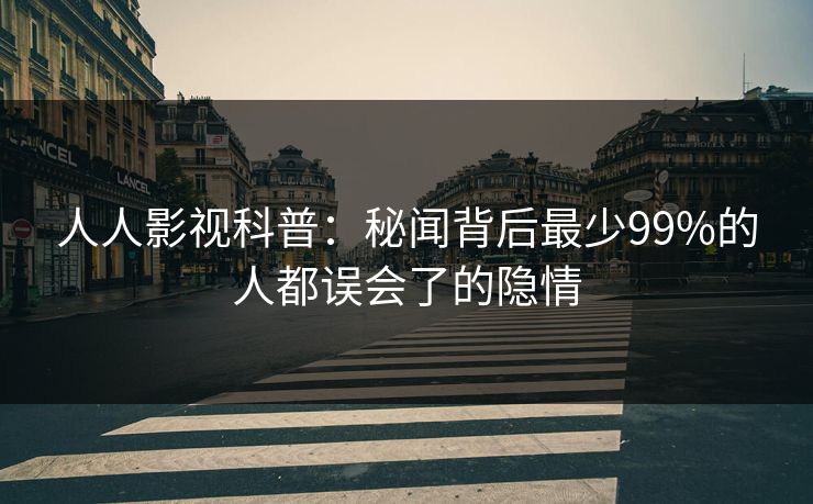 人人影视科普:秘闻背后最少99%的人都误会了的隐情