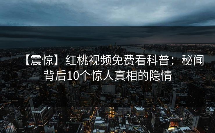 【震惊】红桃视频免费看科普:秘闻背后10个惊人真相的隐情