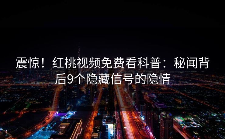 震惊！红桃视频免费看科普：秘闻背后9个隐藏信号的隐情