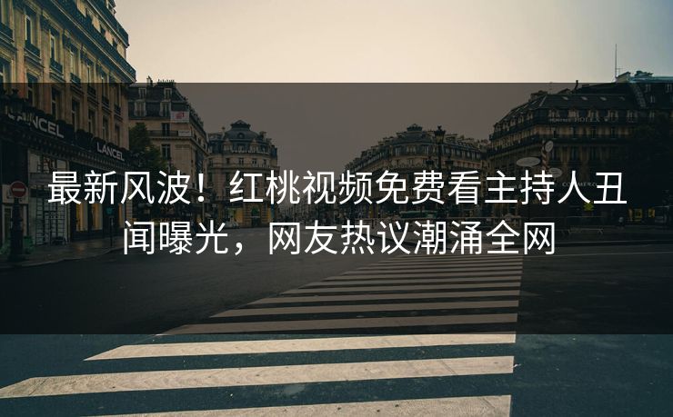 最新风波!红桃视频免费看主持人丑闻曝光,网友热议潮涌全网
