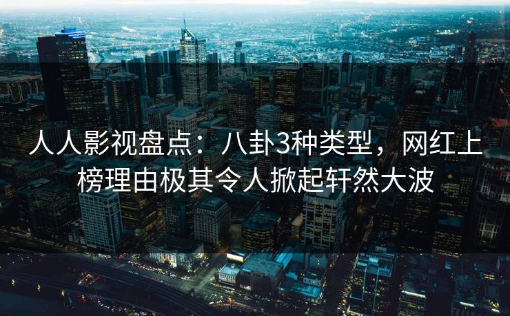 人人影视盘点:八卦3种类型,网红上榜理由极其令人掀起轩然大波