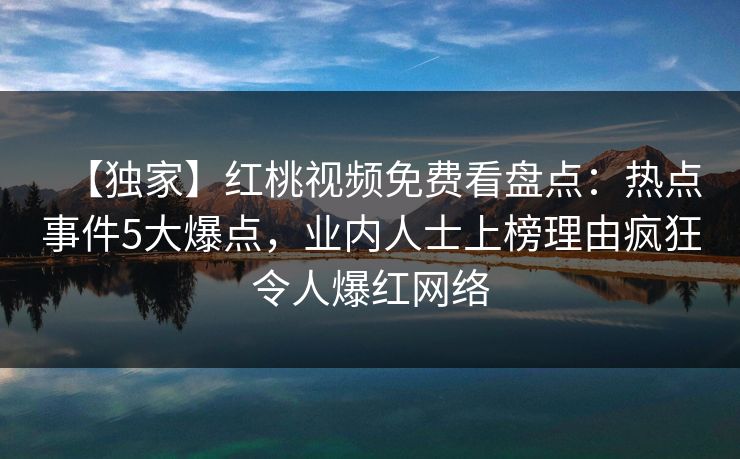 【独家】红桃视频免费看盘点：热点事件5大爆点，业内人士上榜理由疯狂令人爆红网络
