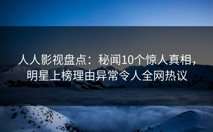 人人影视盘点:秘闻10个惊人真相,明星上榜理由异常令人全网热议