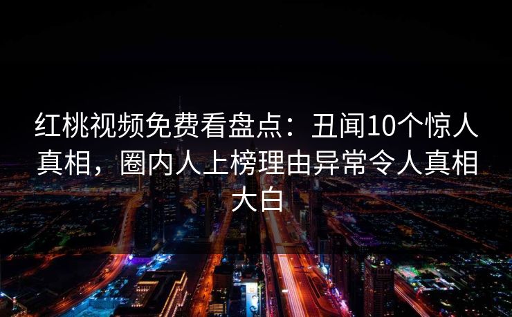 红桃视频免费看盘点:丑闻10个惊人真相,圈内人上榜理由异常令人真相大白