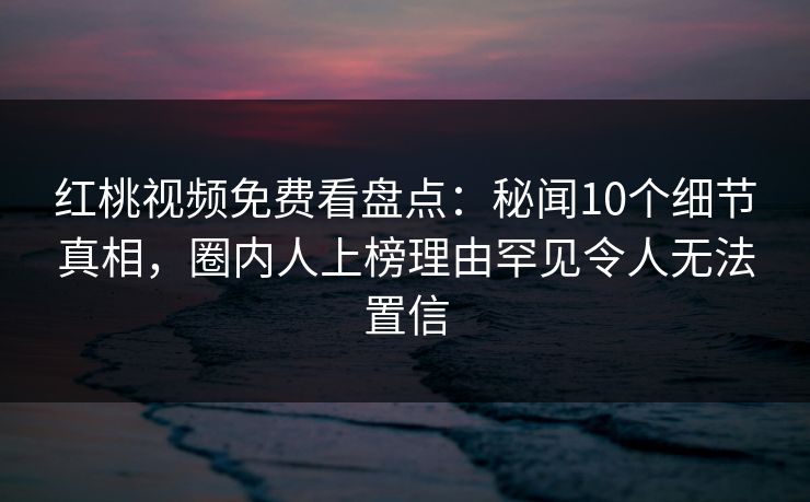 红桃视频免费看盘点:秘闻10个细节真相,圈内人上榜理由罕见令人无法置信