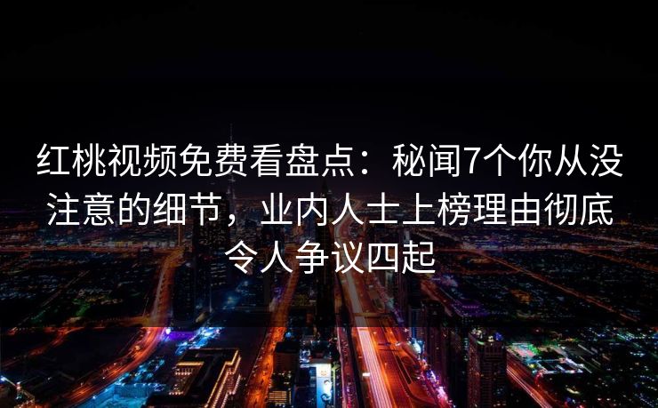 红桃视频免费看盘点：秘闻7个你从没注意的细节，业内人士上榜理由彻底令人争议四起