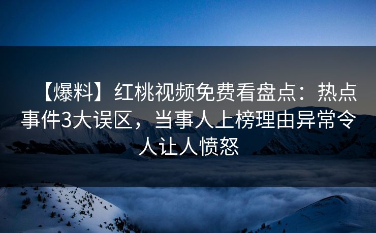 【爆料】红桃视频免费看盘点:热点事件3大误区,当事人上榜理由异常令人让人愤怒