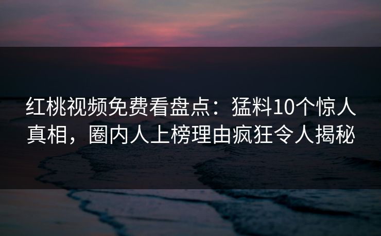 红桃视频免费看盘点：猛料10个惊人真相，圈内人上榜理由疯狂令人揭秘