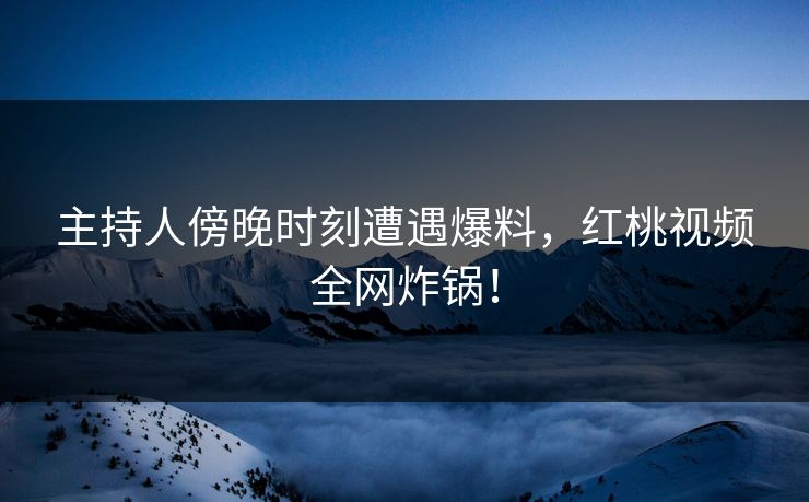 主持人傍晚时刻遭遇爆料，红桃视频全网炸锅！