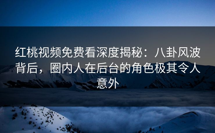 红桃视频免费看深度揭秘：八卦风波背后，圈内人在后台的角色极其令人意外