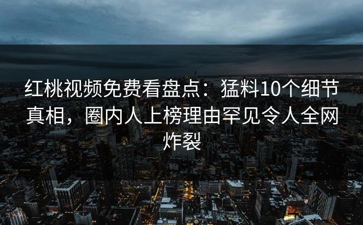 红桃视频免费看盘点：猛料10个细节真相，圈内人上榜理由罕见令人全网炸裂