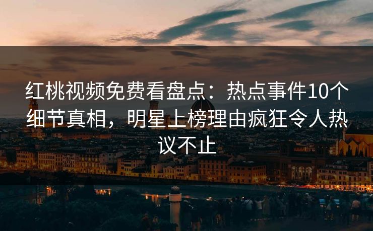 红桃视频免费看盘点：热点事件10个细节真相，明星上榜理由疯狂令人热议不止