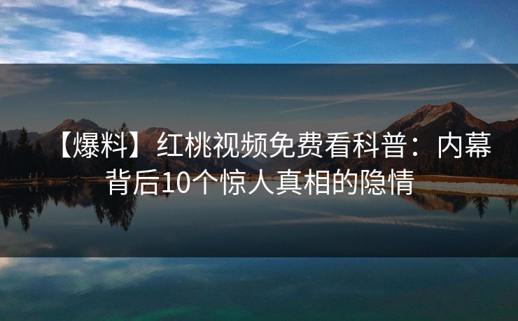 【爆料】红桃视频免费看科普：内幕背后10个惊人真相的隐情