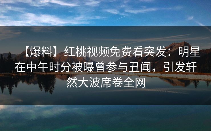 【爆料】红桃视频免费看突发：明星在中午时分被曝曾参与丑闻，引发轩然大波席卷全网