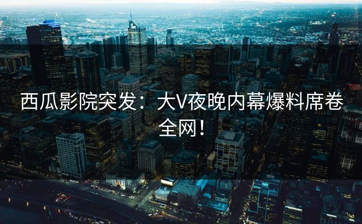 西瓜影院突发：大V夜晚内幕爆料席卷全网！