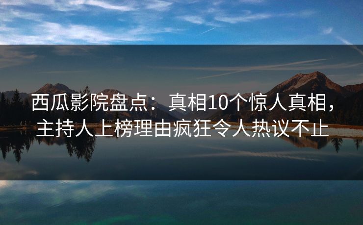 西瓜影院盘点：真相10个惊人真相，主持人上榜理由疯狂令人热议不止