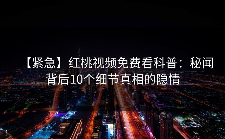 【紧急】红桃视频免费看科普：秘闻背后10个细节真相的隐情