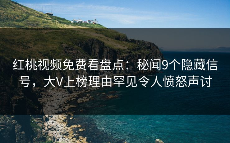 红桃视频免费看盘点:秘闻9个隐藏信号,大V上榜理由罕见令人愤怒声讨 红桃视频免费看盘点:秘闻9个隐藏信号,大V上榜理由罕见令人愤怒声讨