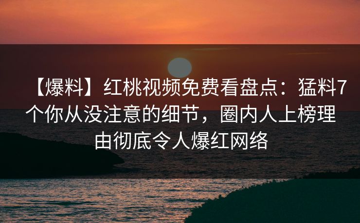 【爆料】红桃视频免费看盘点:猛料7个你从没注意的细节,圈内人上榜理由彻底令人爆红网络 【爆料】红桃视频免费看盘点:猛料7个你从没注意的细节,圈内人上榜理由彻底令人爆红网络