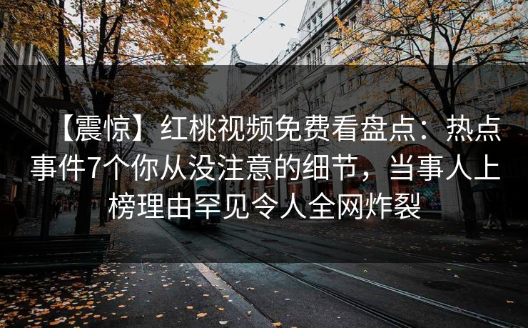 【震惊】红桃视频免费看盘点：热点事件7个你从没注意的细节，当事人上榜理由罕见令人全网炸裂