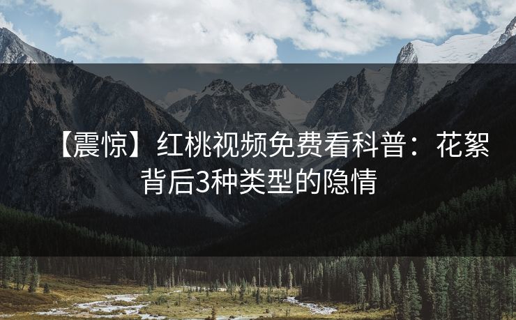 【震惊】红桃视频免费看科普:花絮背后3种类型的隐情