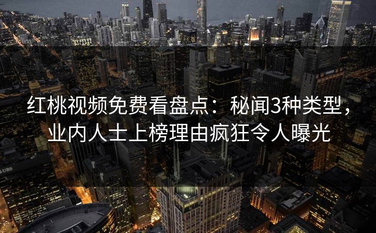 红桃视频免费看盘点：秘闻3种类型，业内人士上榜理由疯狂令人曝光