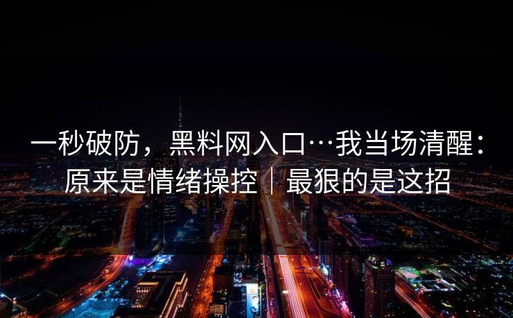 一秒破防，黑料网入口…我当场清醒：原来是情绪操控｜最狠的是这招