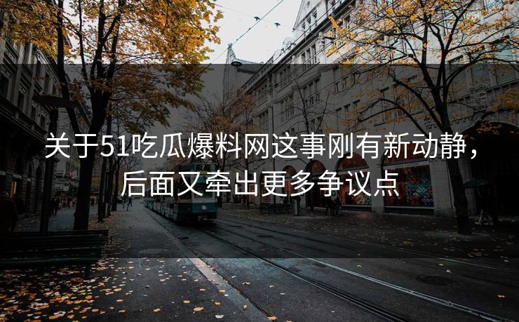 关于51吃瓜爆料网这事刚有新动静，后面又牵出更多争议点