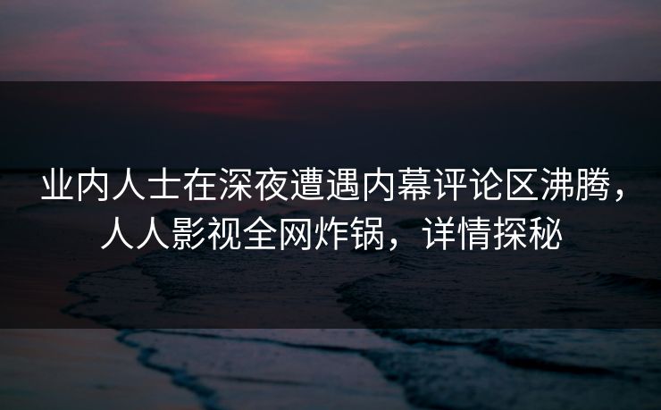 业内人士在深夜遭遇内幕评论区沸腾,人人影视全网炸锅,详情探秘