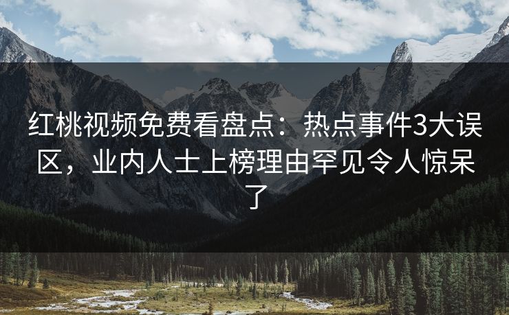 红桃视频免费看盘点：热点事件3大误区，业内人士上榜理由罕见令人惊呆了