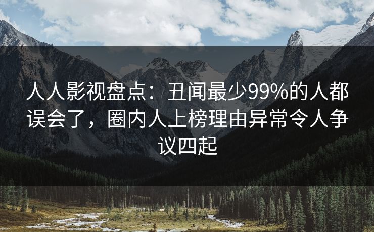 人人影视盘点:丑闻最少99%的人都误会了,圈内人上榜理由异常令人争议四起