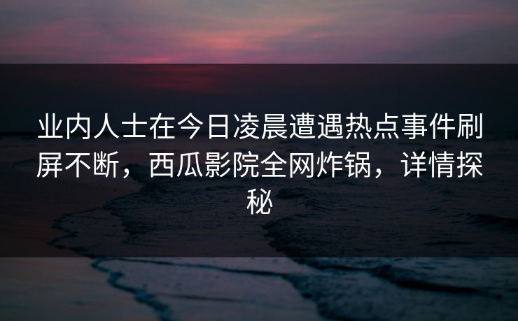 业内人士在今日凌晨遭遇热点事件刷屏不断,西瓜影院全网炸锅,详情探秘