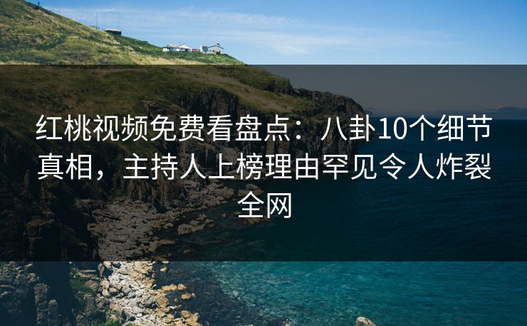 红桃视频免费看盘点:八卦10个细节真相,主持人上榜理由罕见令人炸裂全网