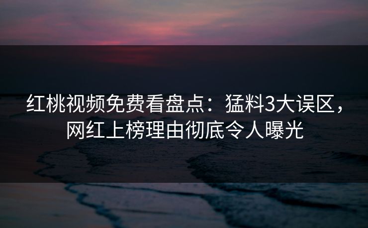 红桃视频免费看盘点：猛料3大误区，网红上榜理由彻底令人曝光