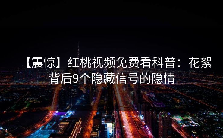 【震惊】红桃视频免费看科普:花絮背后9个隐藏信号的隐情 【震惊】红桃视频免费看科普:花絮背后9个隐藏信号的隐情