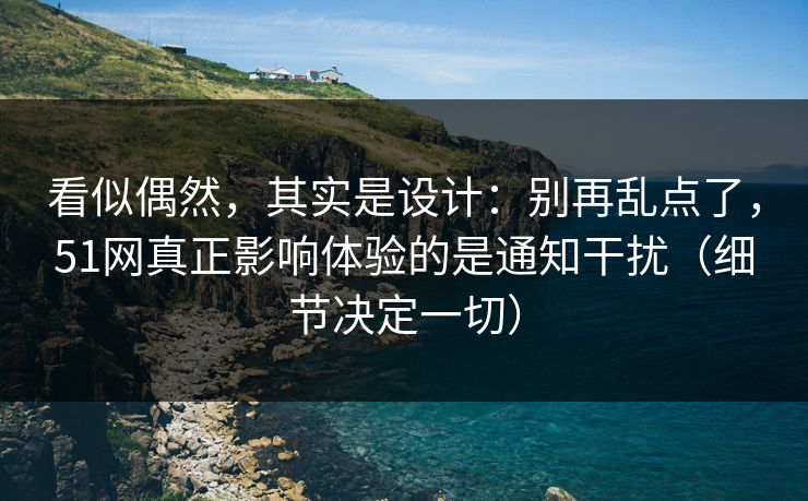 看似偶然,其实是设计:别再乱点了,51网真正影响体验的是通知干扰(细节决定一切) 看似偶然,其实是设计:别再乱点了,51网真正影响体验的是通知干扰(细节决定一切)
