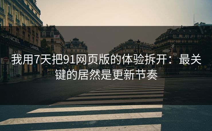 我用7天把91网页版的体验拆开：最关键的居然是更新节奏
