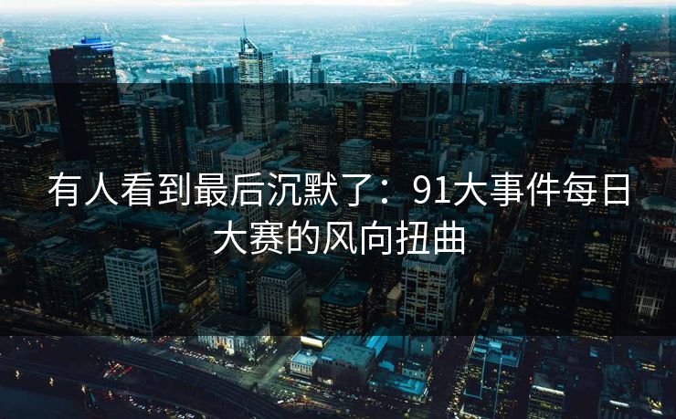 有人看到最后沉默了：91大事件每日大赛的风向扭曲